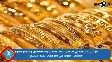 مؤشرات جديدة في أسعار الذهب الجديد والمستعمل والكسر بسوق المشير.. تعرف على التوقعات لهذا الأسبوع